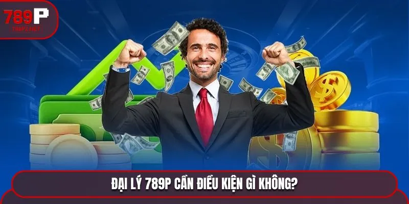 dai ly 789p can dieu kien gi khong Đại lý 789P cần điều kiện gì không?