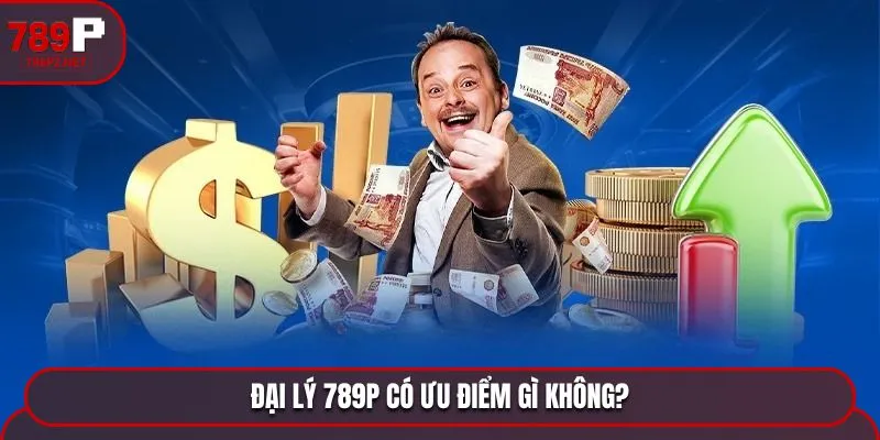 dai ly 789p co uu diem gi khong Đại lý 789P có ưu điểm gì không?