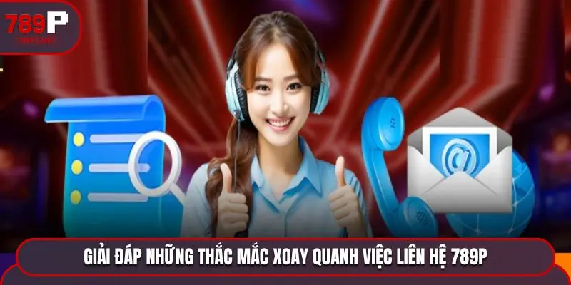 Giải đáp những thắc mắc xoay quanh việc liên hệ 789P