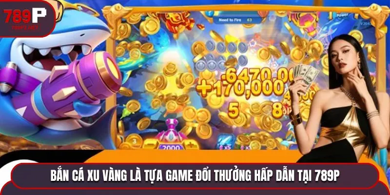 ban ca xu vang game doi thuong hap dan Bắn cá Xu Vàng là tựa game đổi thưởng hấp dẫn tại 789P