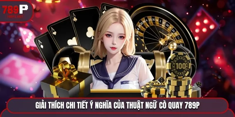giai thich chi tiet y nghia cua thuat ngu co quay 789p Giải thích chi tiết ý nghĩa của thuật ngữ Cò Quay 789P