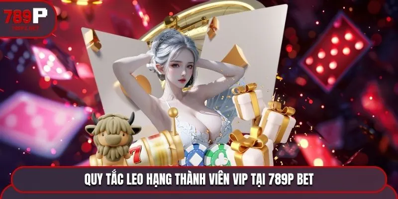 quy tac leo hang thanh vien vip tai 789p bet Quy tắc leo hạng thành viên VIP tại 789P BET
