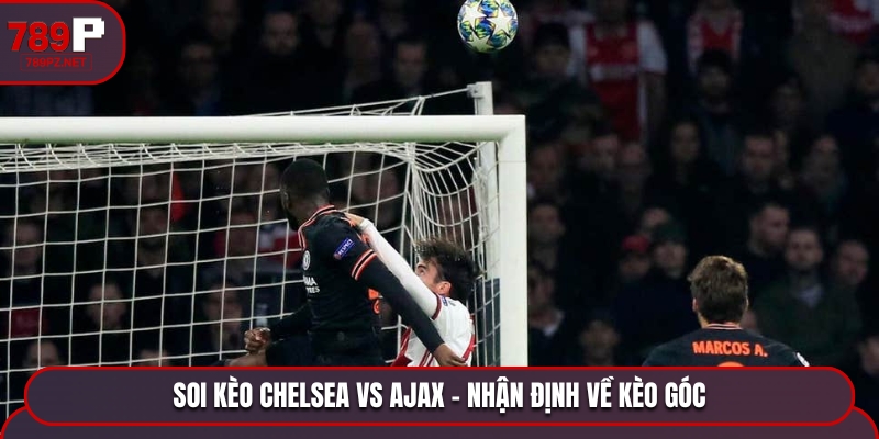 Chuyên gia soi kèo Chelsea vs Ajax dự đoán màn thư hùng có ít quả đá góc diễn ra
